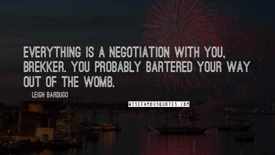 Leigh Bardugo Quotes: Everything is a negotiation with you, Brekker. You probably bartered your way out of the womb.