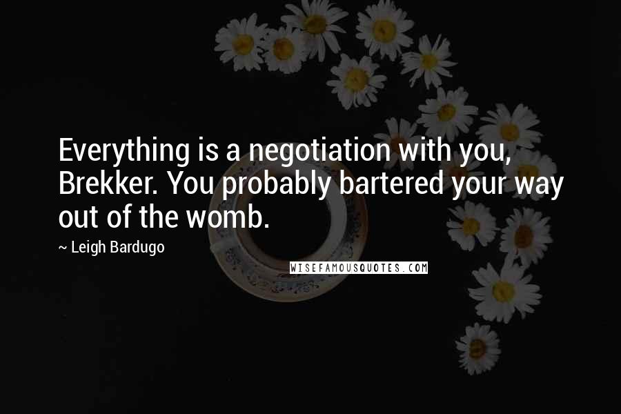 Leigh Bardugo Quotes: Everything is a negotiation with you, Brekker. You probably bartered your way out of the womb.