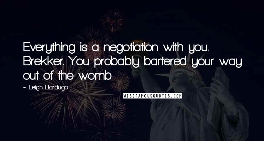 Leigh Bardugo Quotes: Everything is a negotiation with you, Brekker. You probably bartered your way out of the womb.