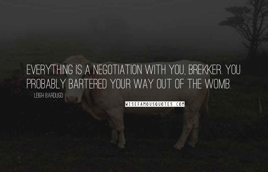 Leigh Bardugo Quotes: Everything is a negotiation with you, Brekker. You probably bartered your way out of the womb.