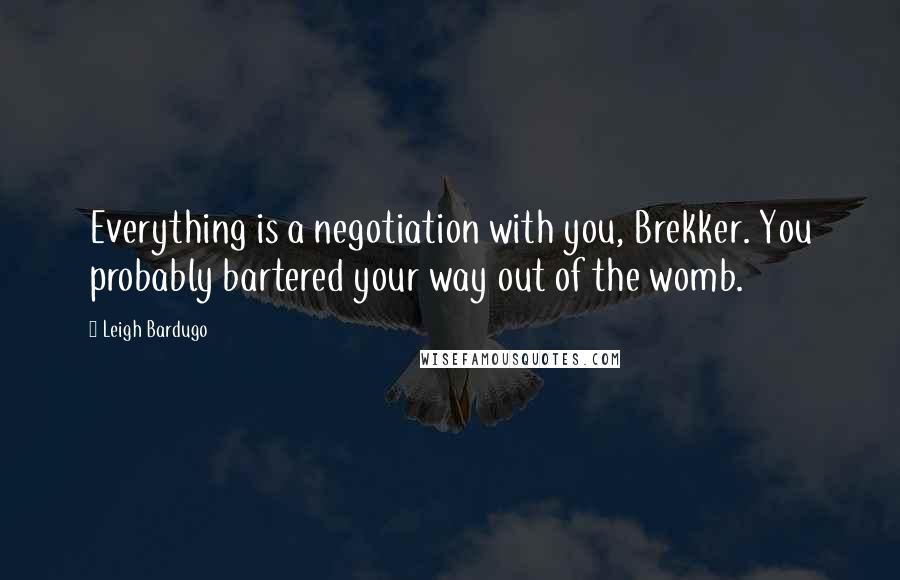 Leigh Bardugo Quotes: Everything is a negotiation with you, Brekker. You probably bartered your way out of the womb.