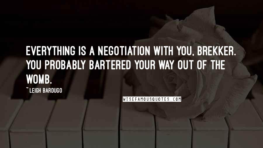 Leigh Bardugo Quotes: Everything is a negotiation with you, Brekker. You probably bartered your way out of the womb.