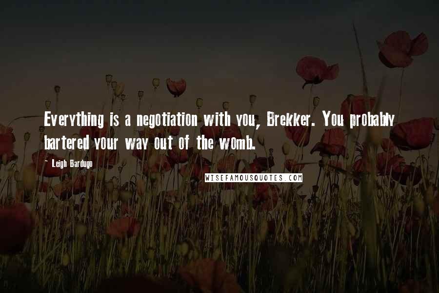 Leigh Bardugo Quotes: Everything is a negotiation with you, Brekker. You probably bartered your way out of the womb.