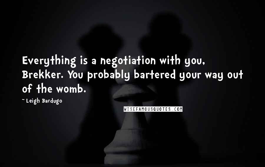 Leigh Bardugo Quotes: Everything is a negotiation with you, Brekker. You probably bartered your way out of the womb.