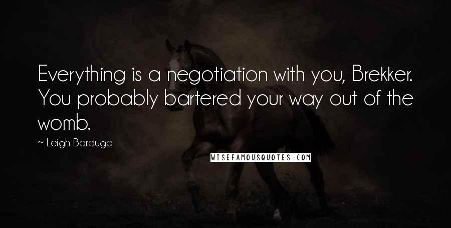 Leigh Bardugo Quotes: Everything is a negotiation with you, Brekker. You probably bartered your way out of the womb.
