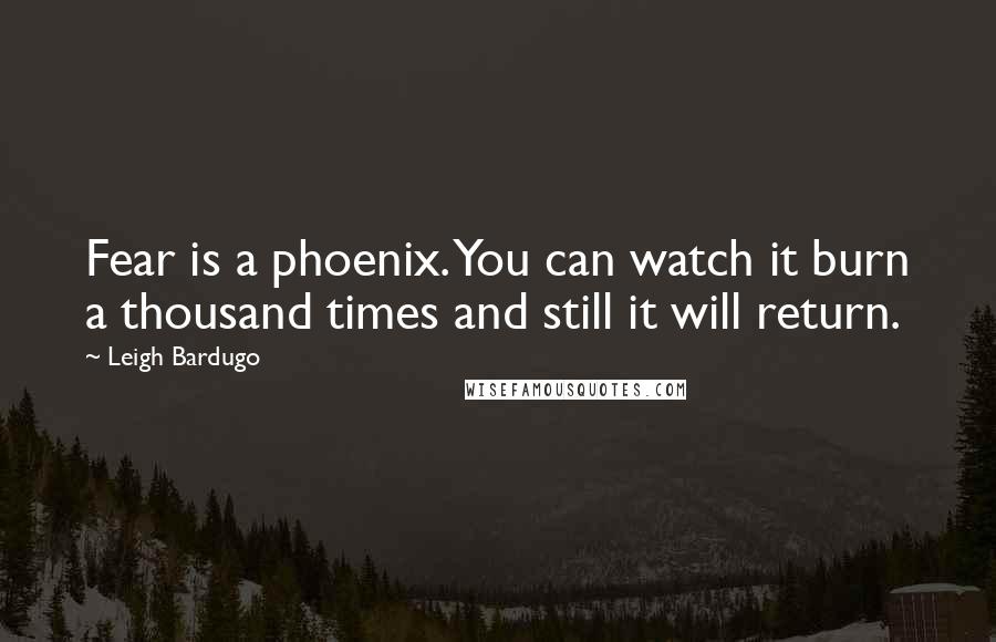 Leigh Bardugo Quotes: Fear is a phoenix. You can watch it burn a thousand times and still it will return.