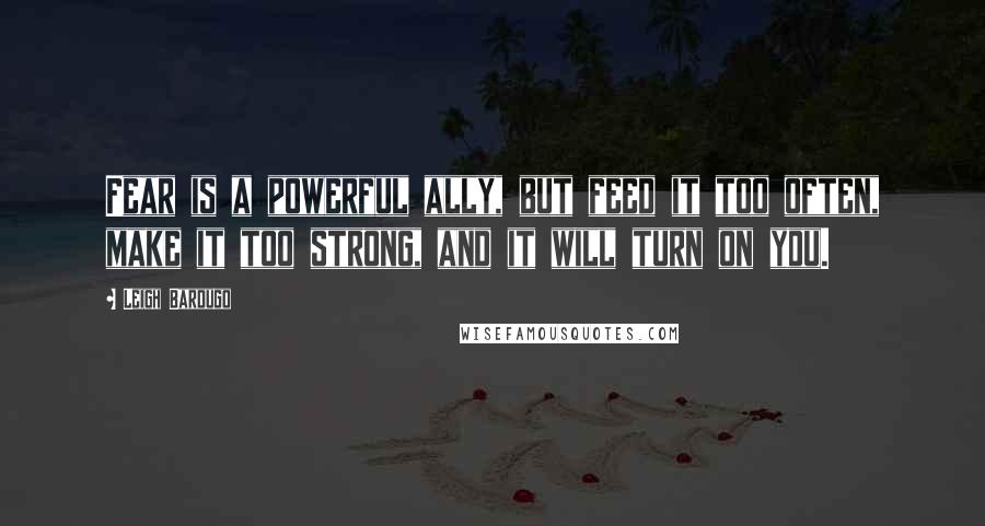 Leigh Bardugo Quotes: Fear is a powerful ally, but feed it too often, make it too strong, and it will turn on you.