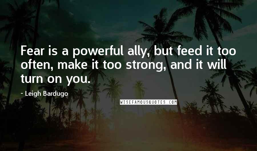 Leigh Bardugo Quotes: Fear is a powerful ally, but feed it too often, make it too strong, and it will turn on you.