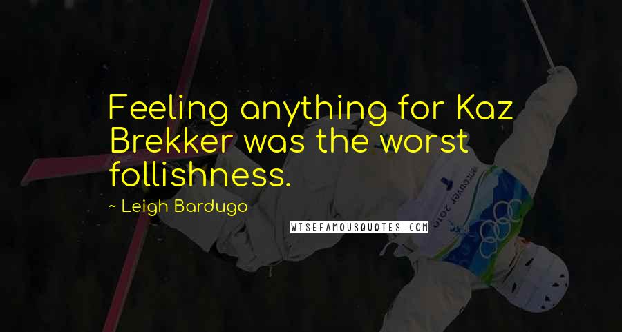 Leigh Bardugo Quotes: Feeling anything for Kaz Brekker was the worst follishness.