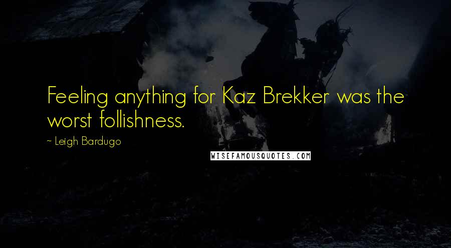 Leigh Bardugo Quotes: Feeling anything for Kaz Brekker was the worst follishness.