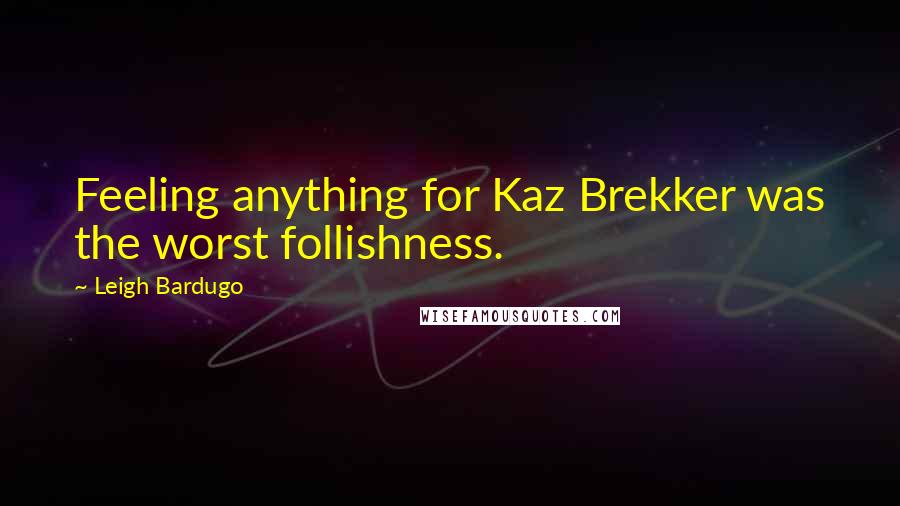Leigh Bardugo Quotes: Feeling anything for Kaz Brekker was the worst follishness.