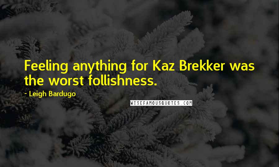 Leigh Bardugo Quotes: Feeling anything for Kaz Brekker was the worst follishness.