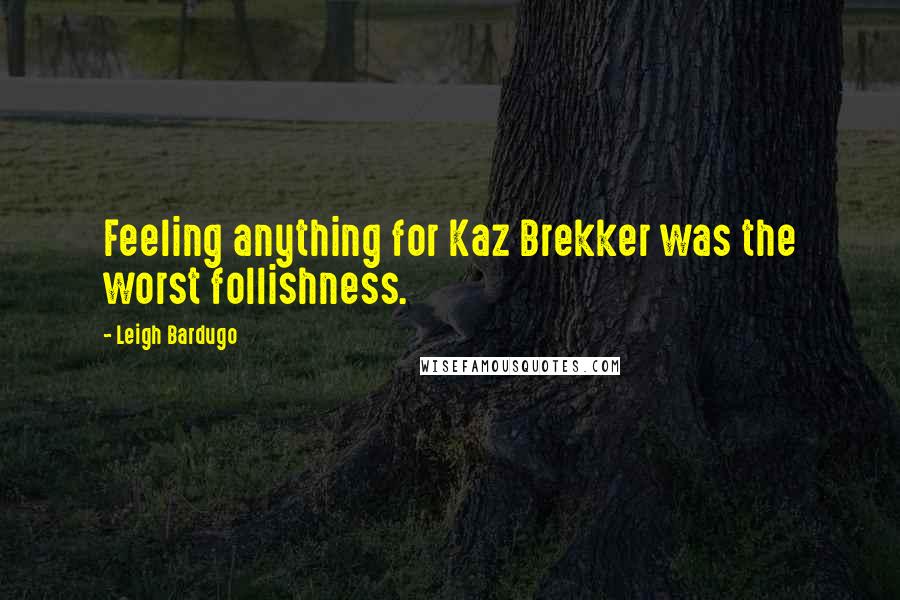 Leigh Bardugo Quotes: Feeling anything for Kaz Brekker was the worst follishness.
