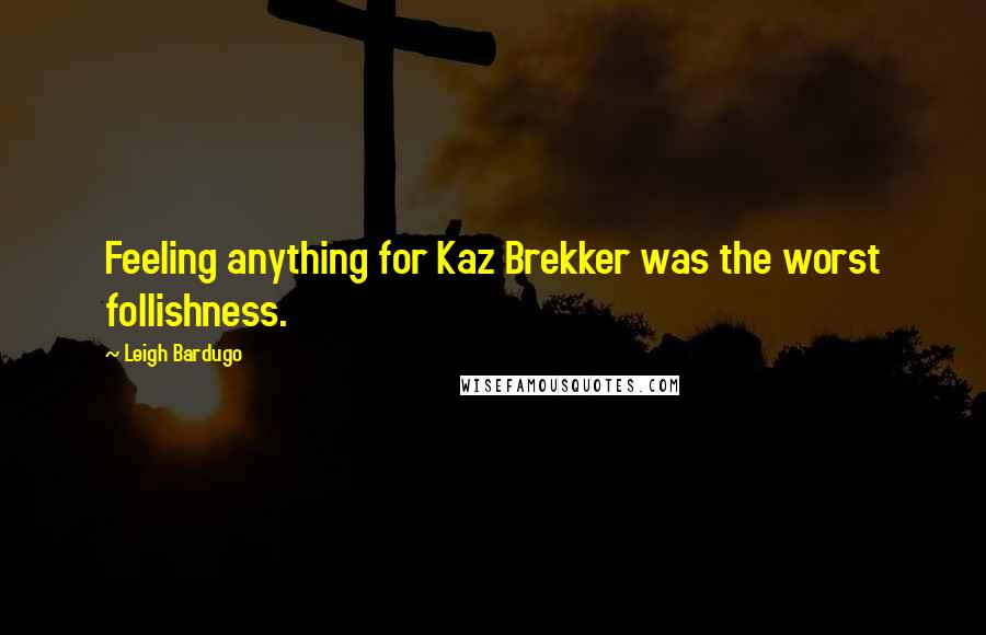 Leigh Bardugo Quotes: Feeling anything for Kaz Brekker was the worst follishness.