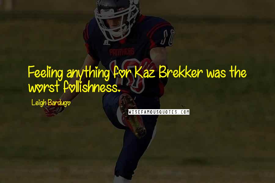Leigh Bardugo Quotes: Feeling anything for Kaz Brekker was the worst follishness.