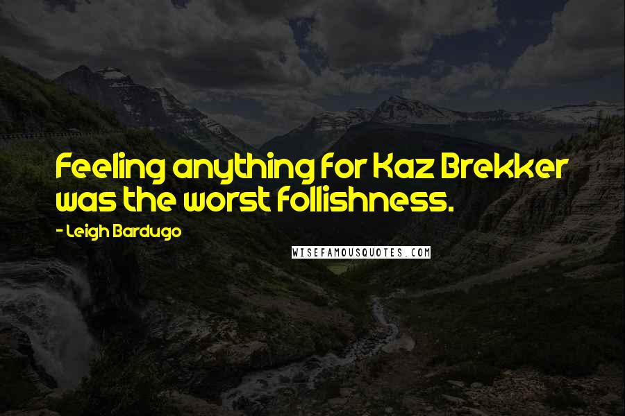 Leigh Bardugo Quotes: Feeling anything for Kaz Brekker was the worst follishness.