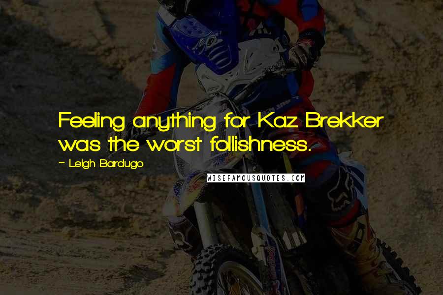 Leigh Bardugo Quotes: Feeling anything for Kaz Brekker was the worst follishness.