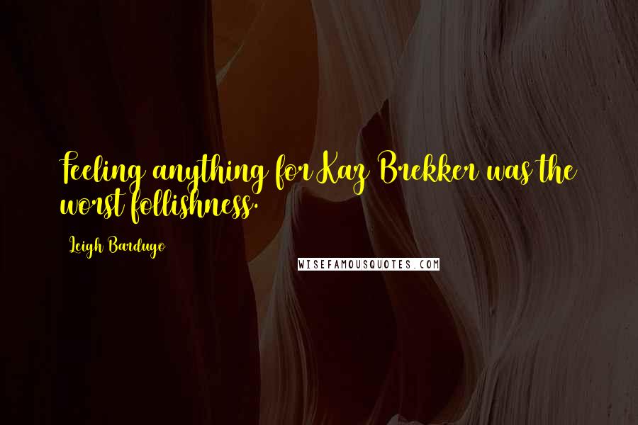 Leigh Bardugo Quotes: Feeling anything for Kaz Brekker was the worst follishness.
