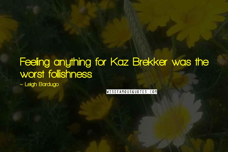 Leigh Bardugo Quotes: Feeling anything for Kaz Brekker was the worst follishness.
