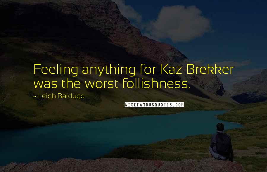 Leigh Bardugo Quotes: Feeling anything for Kaz Brekker was the worst follishness.