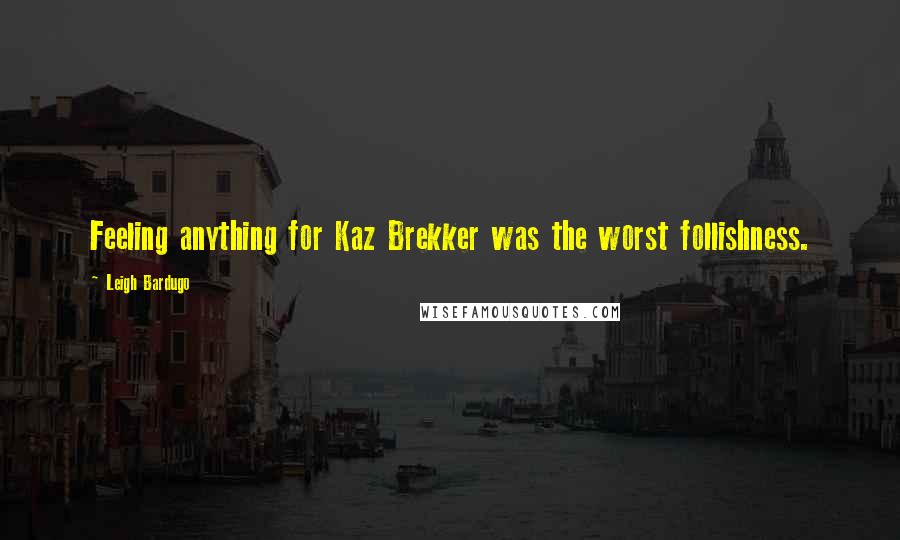 Leigh Bardugo Quotes: Feeling anything for Kaz Brekker was the worst follishness.
