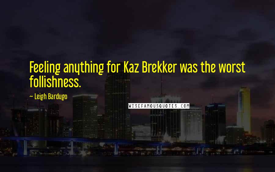 Leigh Bardugo Quotes: Feeling anything for Kaz Brekker was the worst follishness.