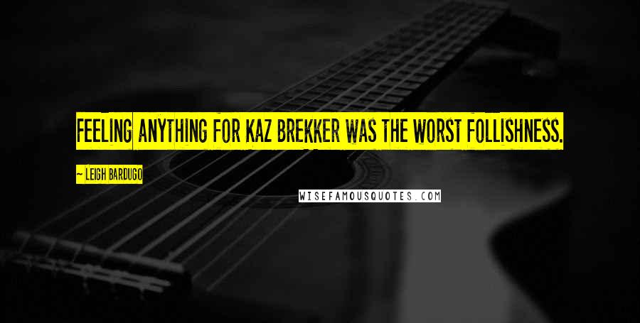 Leigh Bardugo Quotes: Feeling anything for Kaz Brekker was the worst follishness.
