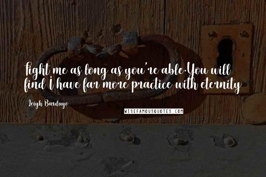 Leigh Bardugo Quotes: Fight me as long as you're able.You will find I have far more practice with eternity