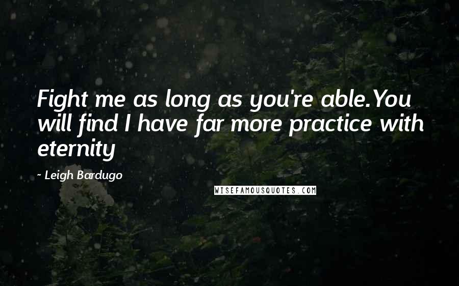 Leigh Bardugo Quotes: Fight me as long as you're able.You will find I have far more practice with eternity