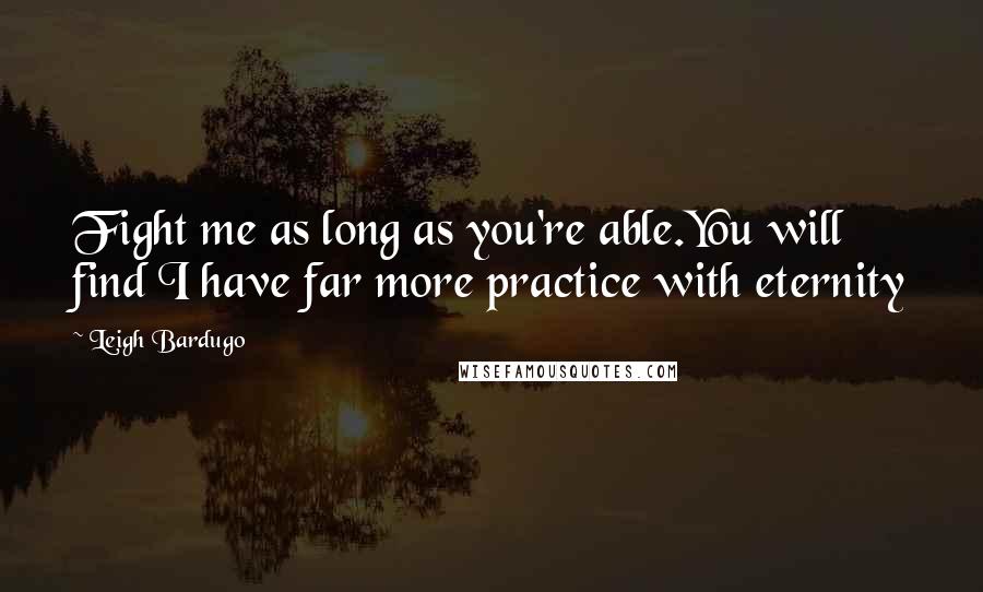Leigh Bardugo Quotes: Fight me as long as you're able.You will find I have far more practice with eternity
