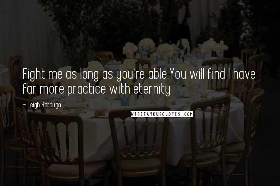 Leigh Bardugo Quotes: Fight me as long as you're able.You will find I have far more practice with eternity