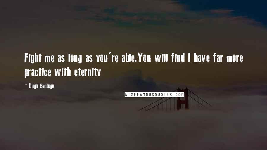 Leigh Bardugo Quotes: Fight me as long as you're able.You will find I have far more practice with eternity