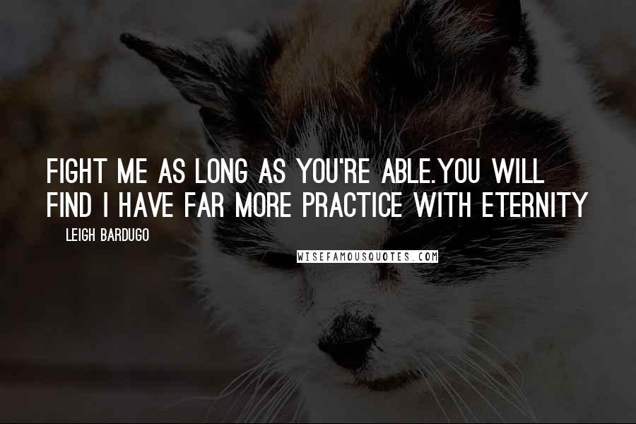 Leigh Bardugo Quotes: Fight me as long as you're able.You will find I have far more practice with eternity