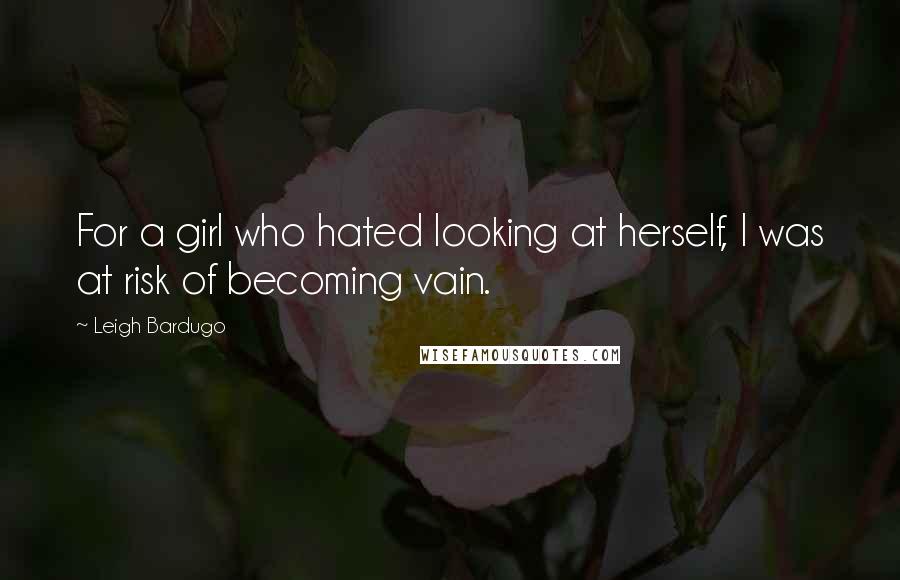 Leigh Bardugo Quotes: For a girl who hated looking at herself, I was at risk of becoming vain.