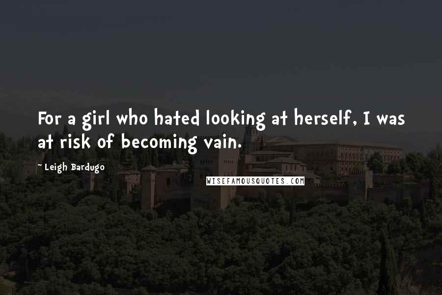 Leigh Bardugo Quotes: For a girl who hated looking at herself, I was at risk of becoming vain.