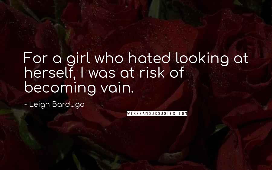 Leigh Bardugo Quotes: For a girl who hated looking at herself, I was at risk of becoming vain.