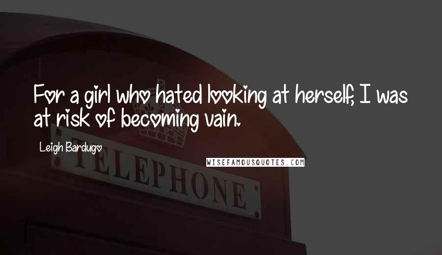 Leigh Bardugo Quotes: For a girl who hated looking at herself, I was at risk of becoming vain.