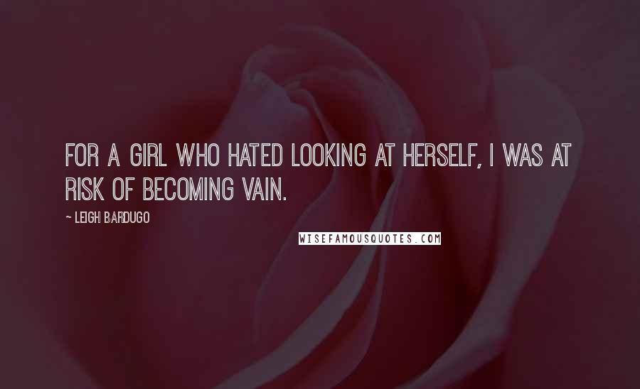 Leigh Bardugo Quotes: For a girl who hated looking at herself, I was at risk of becoming vain.