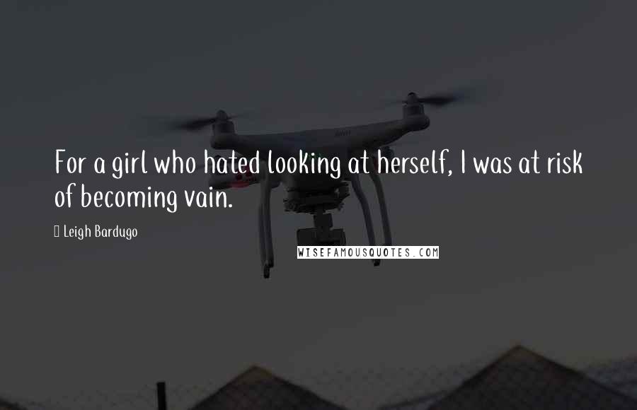 Leigh Bardugo Quotes: For a girl who hated looking at herself, I was at risk of becoming vain.