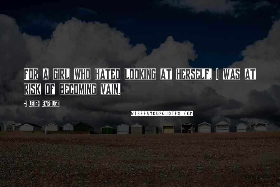 Leigh Bardugo Quotes: For a girl who hated looking at herself, I was at risk of becoming vain.