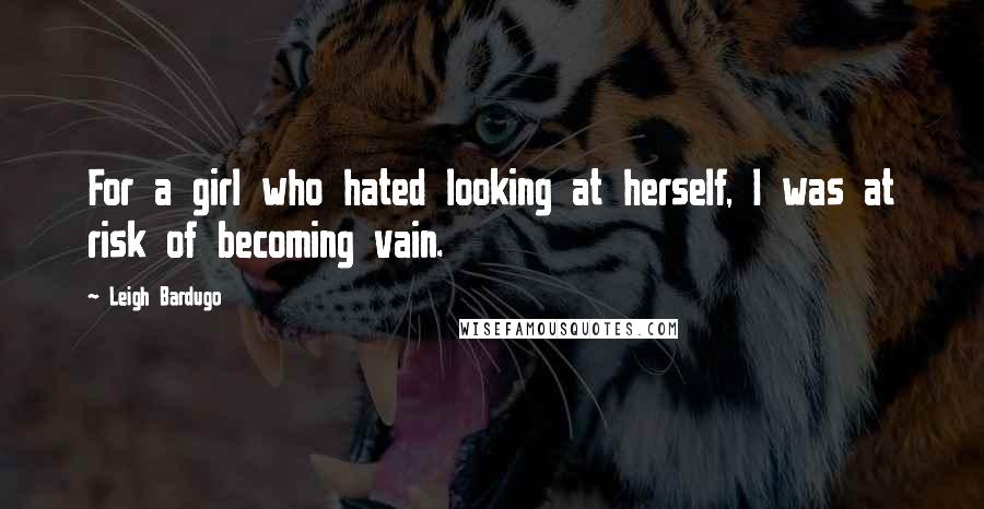 Leigh Bardugo Quotes: For a girl who hated looking at herself, I was at risk of becoming vain.