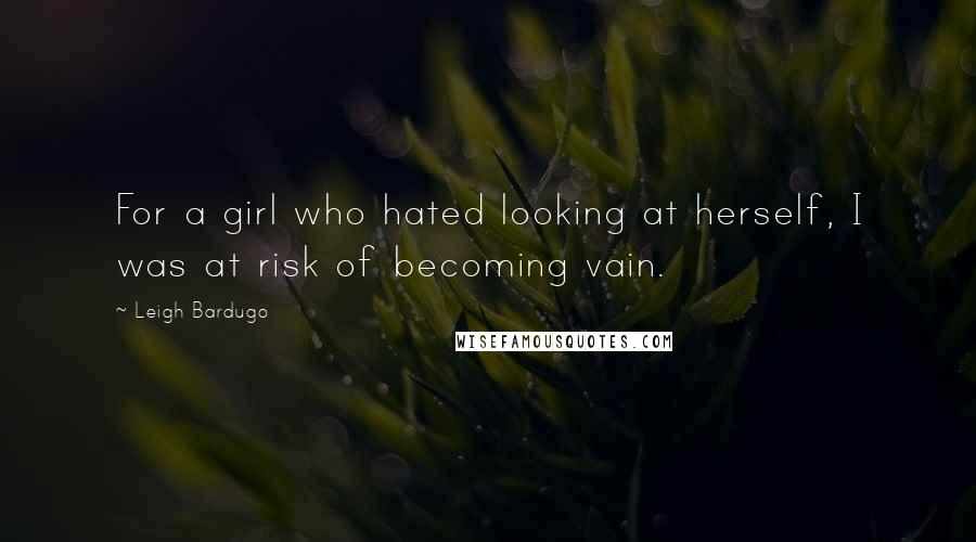 Leigh Bardugo Quotes: For a girl who hated looking at herself, I was at risk of becoming vain.