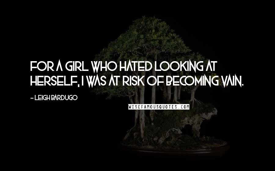 Leigh Bardugo Quotes: For a girl who hated looking at herself, I was at risk of becoming vain.