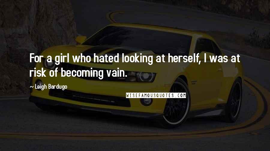 Leigh Bardugo Quotes: For a girl who hated looking at herself, I was at risk of becoming vain.