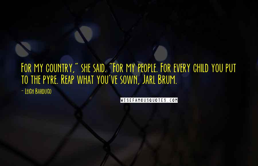 Leigh Bardugo Quotes: For my country," she said. "For my people. For every child you put to the pyre. Reap what you've sown, Jarl Brum.