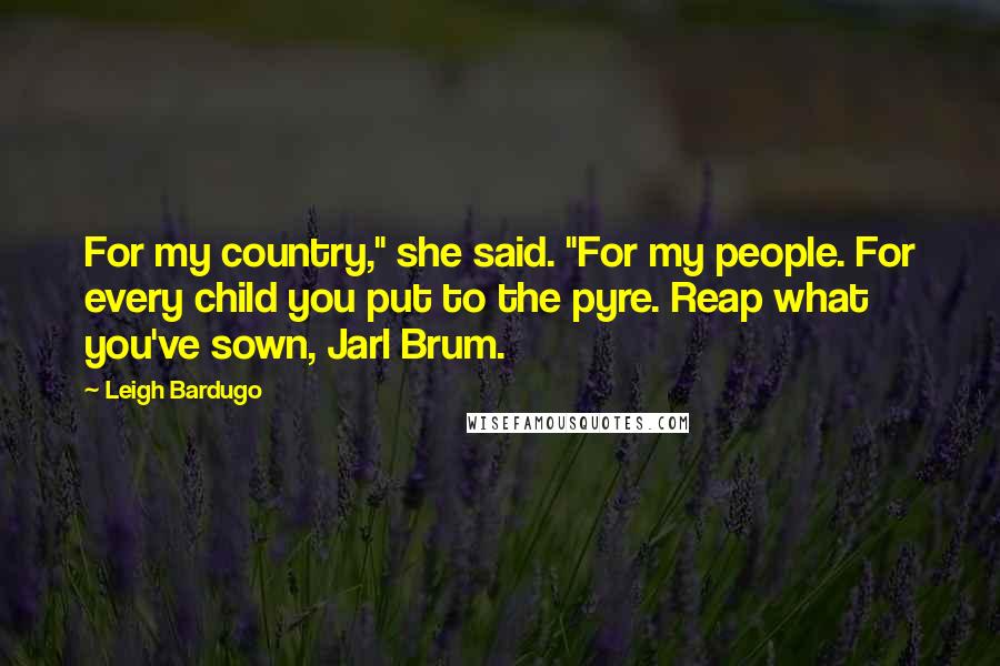 Leigh Bardugo Quotes: For my country," she said. "For my people. For every child you put to the pyre. Reap what you've sown, Jarl Brum.