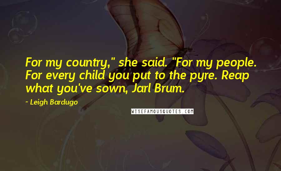 Leigh Bardugo Quotes: For my country," she said. "For my people. For every child you put to the pyre. Reap what you've sown, Jarl Brum.