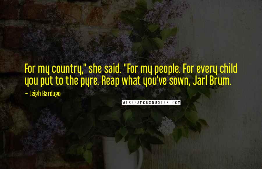 Leigh Bardugo Quotes: For my country," she said. "For my people. For every child you put to the pyre. Reap what you've sown, Jarl Brum.