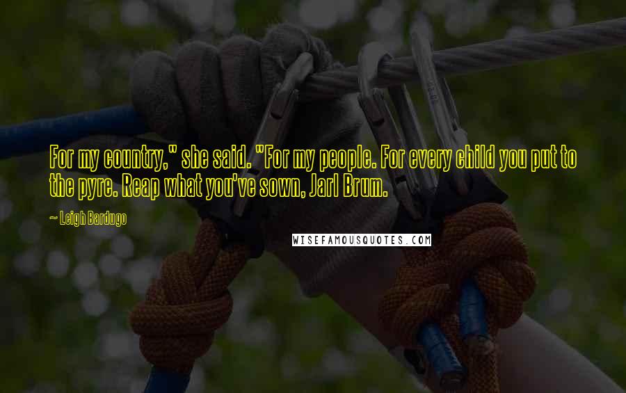 Leigh Bardugo Quotes: For my country," she said. "For my people. For every child you put to the pyre. Reap what you've sown, Jarl Brum.