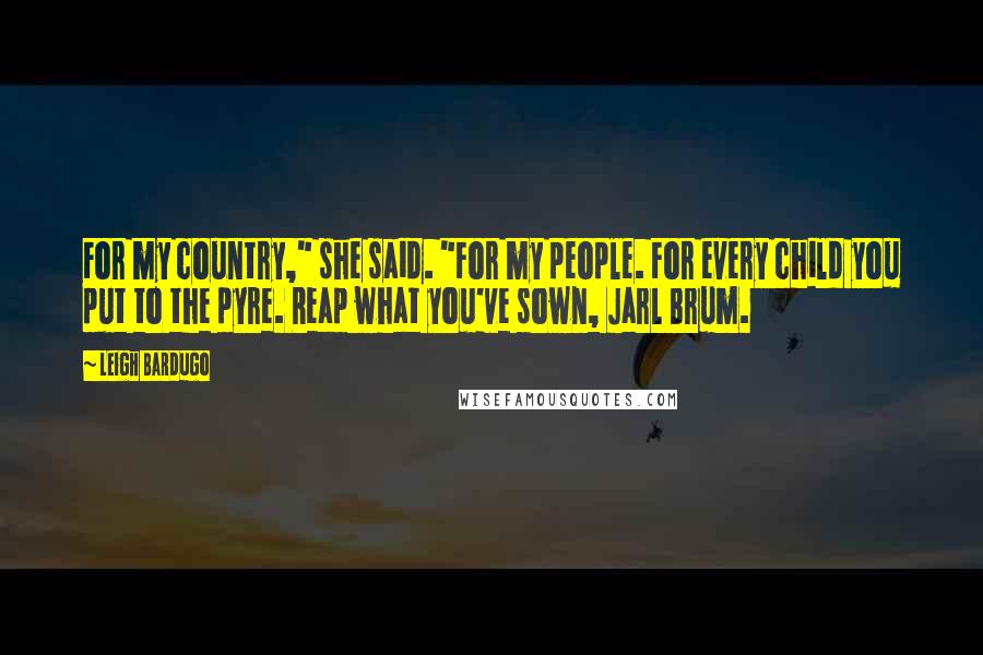 Leigh Bardugo Quotes: For my country," she said. "For my people. For every child you put to the pyre. Reap what you've sown, Jarl Brum.